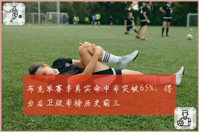 布克单赛季真实命中率突破65%，得分后卫效率榜历史前三