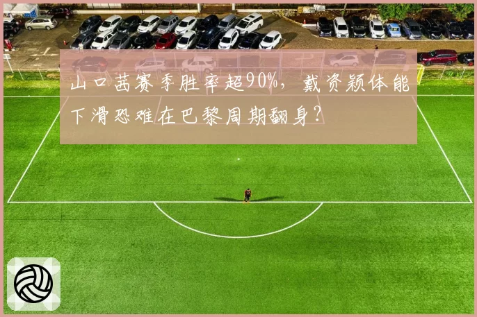 山口茜赛季胜率超90%，戴资颖体能下滑恐难在巴黎周期翻身？