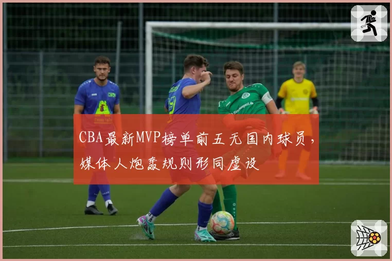 CBA最新MVP榜单前五无国内球员，媒体人炮轰规则形同虚设