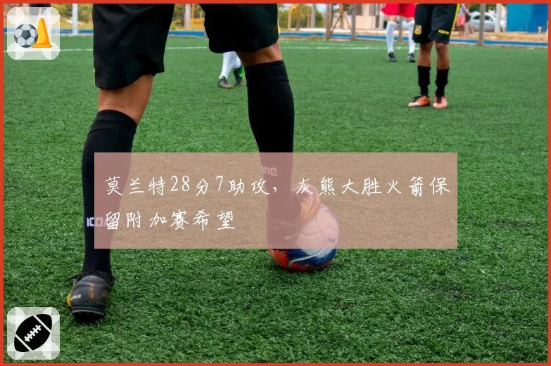 莫兰特28分7助攻，灰熊大胜火箭保留附加赛希望