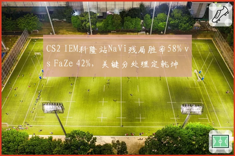 CS2 IEM科隆站NaVi残局胜率58% vs FaZe 42%，关键分处理定乾坤