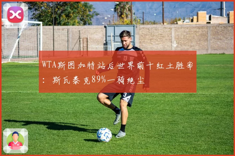 WTA斯图加特站后世界前十红土胜率:斯瓦泰克89%一骑绝尘