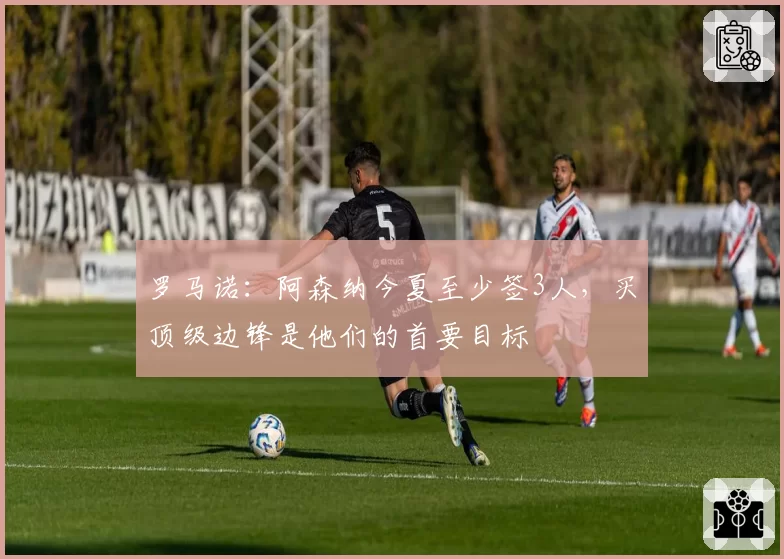 罗马诺：阿森纳今夏至少签3人，买顶级边锋是他们的首要目标