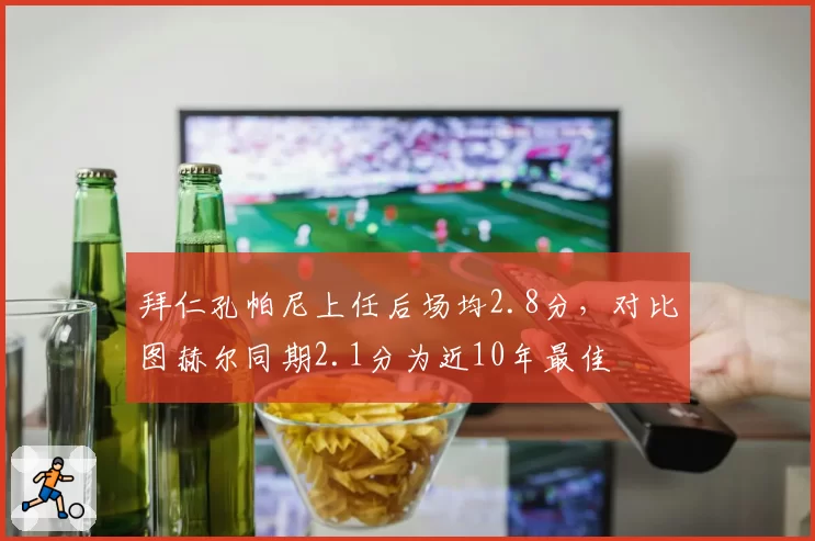拜仁孔帕尼上任后场均2.8分，对比图赫尔同期2.1分为近10年最佳