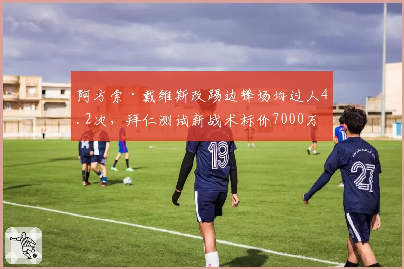 阿方索·戴维斯改踢边锋场均过人4.2次，拜仁测试新战术标价7000万欧