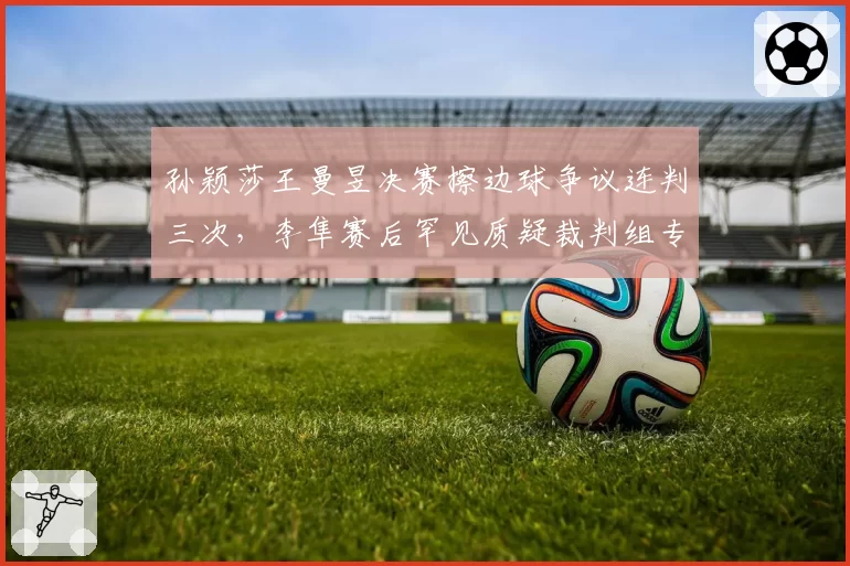 孙颖莎王曼昱决赛擦边球争议连判三次，李隼赛后罕见质疑裁判组专业度
