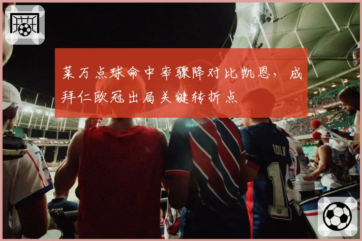 莱万点球命中率骤降对比凯恩，成拜仁欧冠出局关键转折点