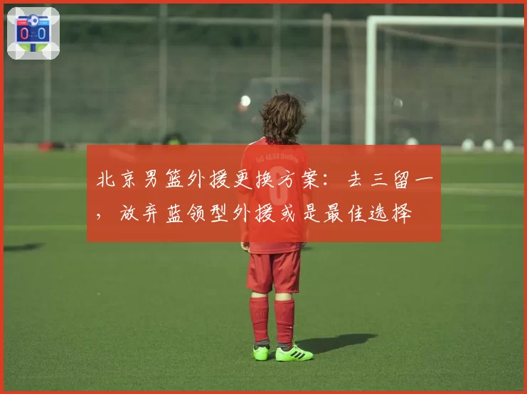 北京男篮外援更换方案：去三留一，放弃蓝领型外援或是最佳选择