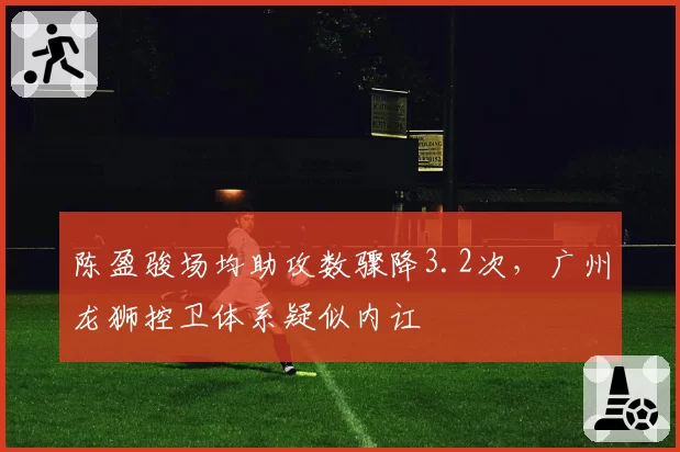 陈盈骏场均助攻数骤降3.2次，广州龙狮控卫体系疑似内讧