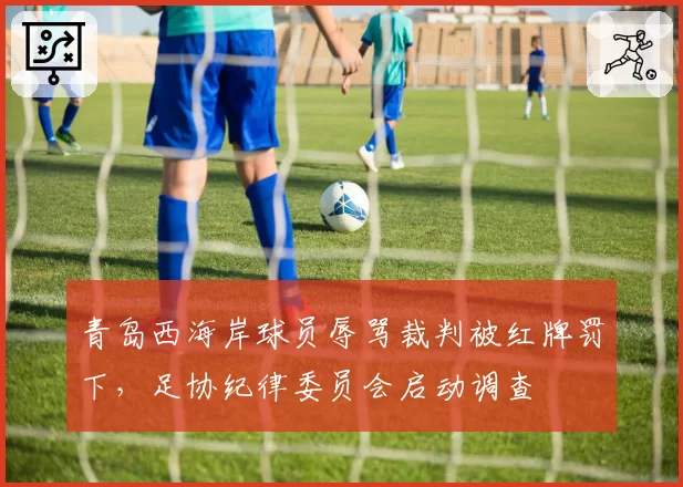 青岛西海岸球员辱骂裁判被红牌罚下，足协纪律委员会启动调查