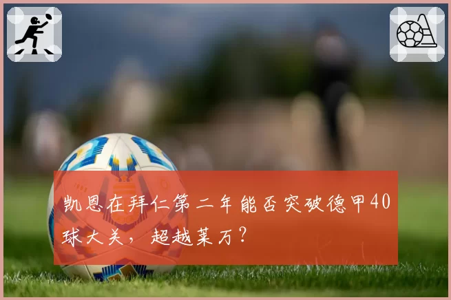 凯恩在拜仁第二年能否突破德甲40球大关，超越莱万？