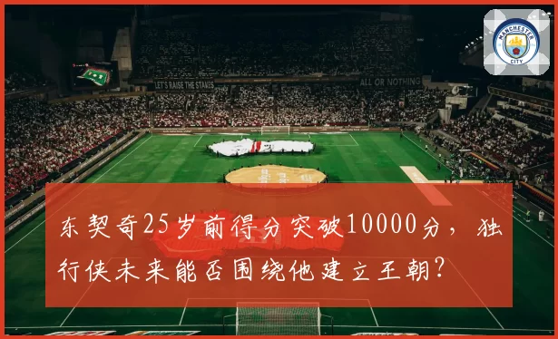 东契奇25岁前得分突破10000分，独行侠未来能否围绕他建立王朝？