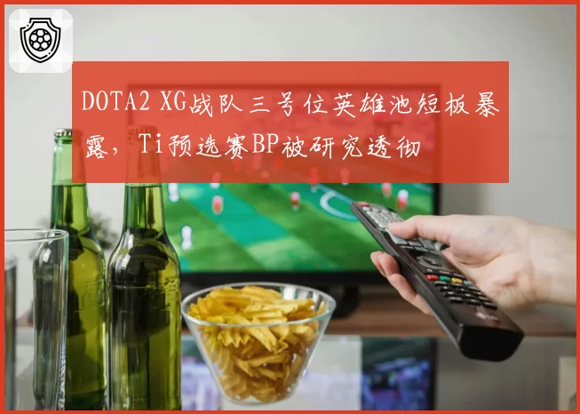 DOTA2 XG战队三号位英雄池短板暴露，Ti预选赛BP被研究透彻