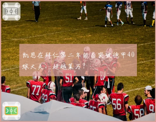 凯恩在拜仁第二年能否突破德甲40球大关，超越莱万？