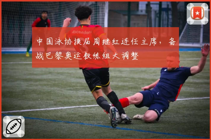 中国泳协换届周继红连任主席，备战巴黎奥运教练组大调整