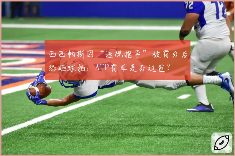 西西帕斯因“违规指导”被罚分后怒砸球拍,ATP罚单是否过重?