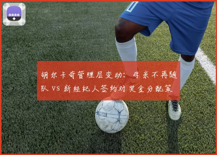 胡尔卡奇管理层变动：母亲不再随队 vs 新经纪人签约对奖金分配策略