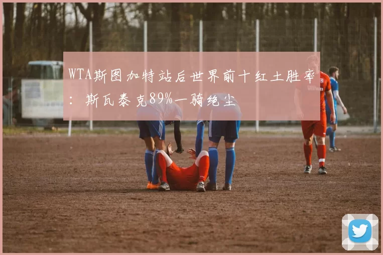 WTA斯图加特站后世界前十红土胜率:斯瓦泰克89%一骑绝尘