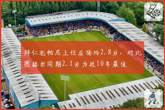 拜仁孔帕尼上任后场均2.8分，对比图赫尔同期2.1分为近10年最佳