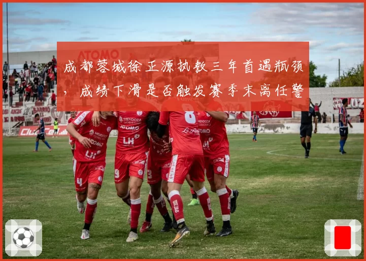 成都蓉城徐正源执教三年首遇瓶颈，成绩下滑是否触发赛季末离任警报