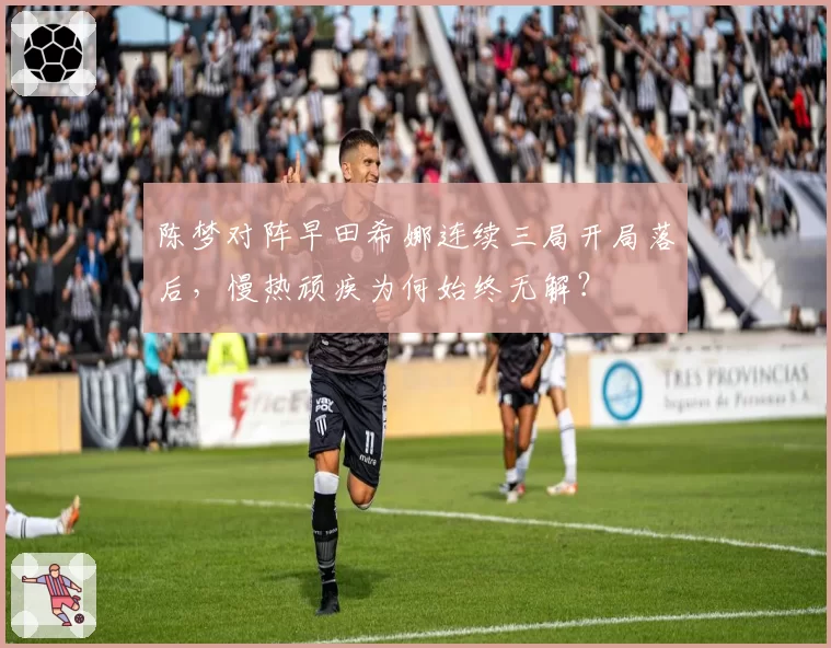 陈梦对阵早田希娜连续三局开局落后，慢热顽疾为何始终无解？