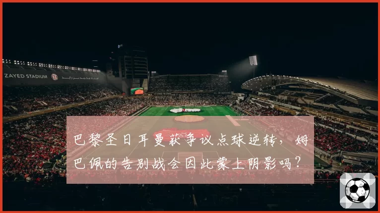 巴黎圣日耳曼获争议点球逆转，姆巴佩的告别战会因此蒙上阴影吗？