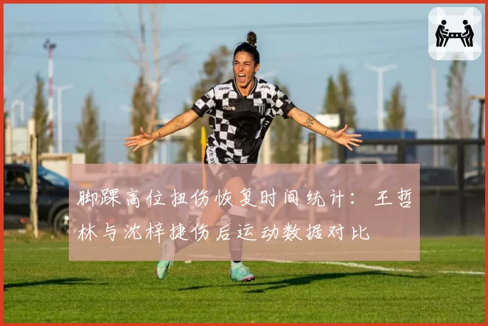脚踝高位扭伤恢复时间统计：王哲林与沈梓捷伤后运动数据对比