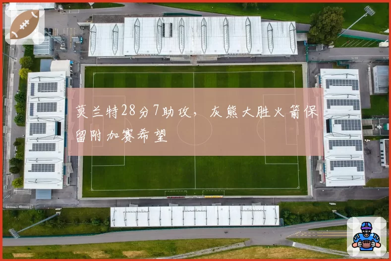 莫兰特28分7助攻，灰熊大胜火箭保留附加赛希望