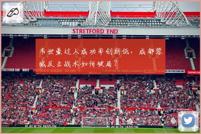 韦世豪过人成功率创新低，成都蓉城反击战术如何破局？