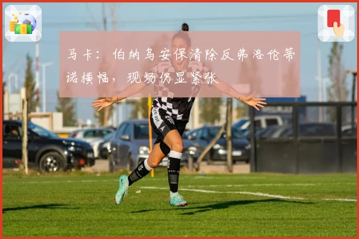 马卡：伯纳乌安保清除反弗洛伦蒂诺横幅，现场仍显紧张