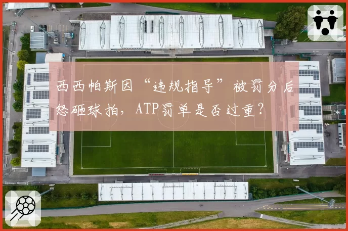 西西帕斯因“违规指导”被罚分后怒砸球拍,ATP罚单是否过重?