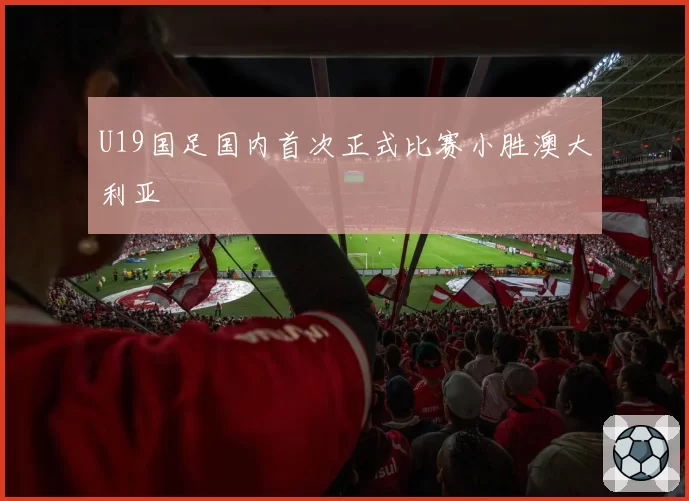 U19国足国内首次正式比赛小胜澳大利亚