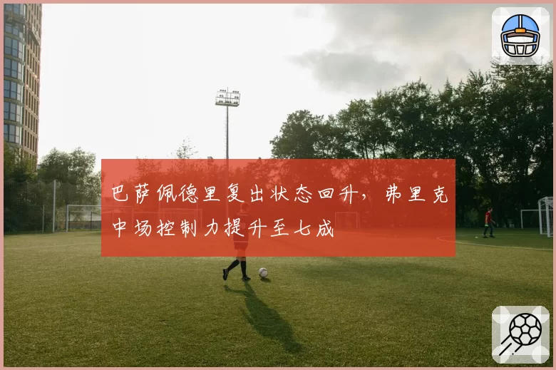 巴萨佩德里复出状态回升，弗里克中场控制力提升至七成