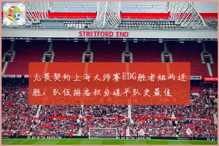 无畏契约上海大师赛EDG胜者组两连胜，队伍排名积分追平队史最佳