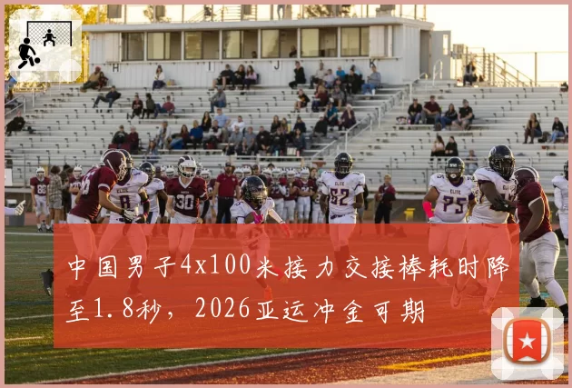中国男子4x100米接力交接棒耗时降至1.8秒，2026亚运冲金可期