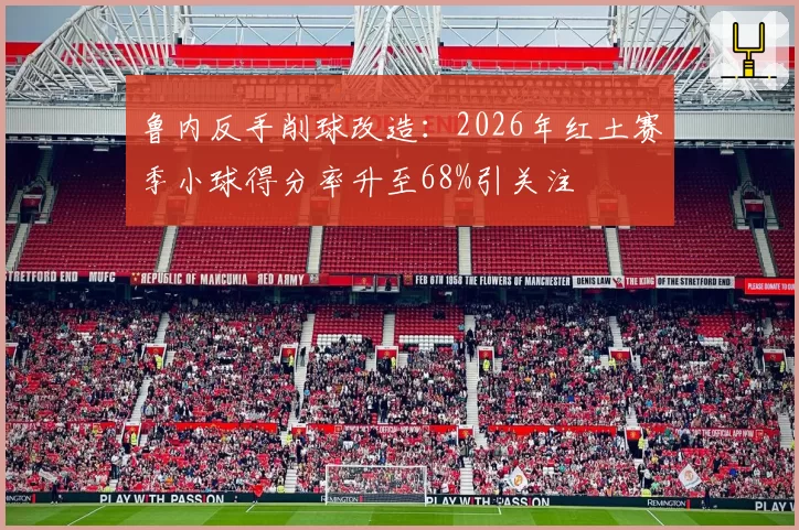 鲁内反手削球改造：2026年红土赛季小球得分率升至68%引关注