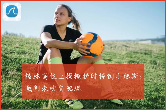 格林高位上提掩护时撞倒小琼斯，裁判未吹罚犯规