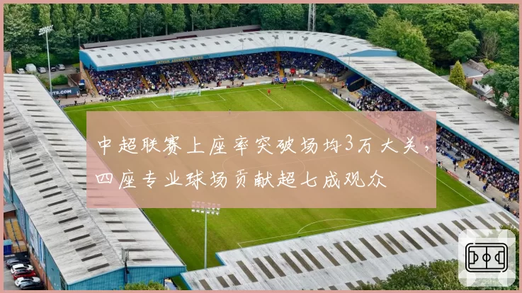 中超联赛上座率突破场均3万大关，四座专业球场贡献超七成观众
