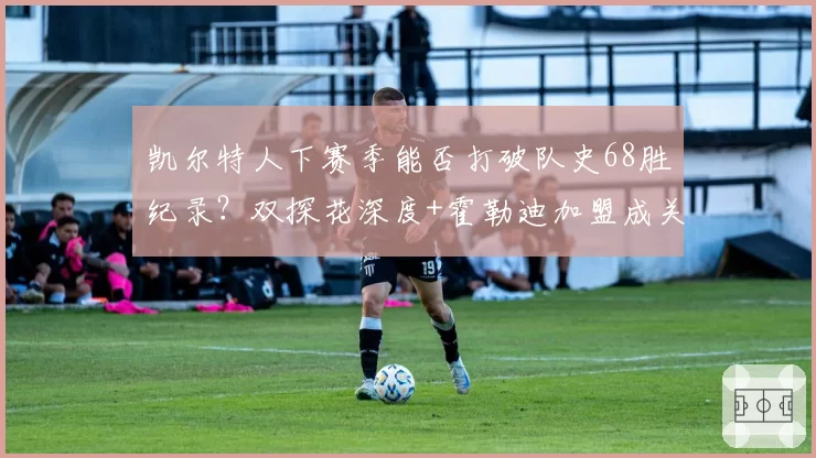 凯尔特人下赛季能否打破队史68胜纪录？双探花深度+霍勒迪加盟成关键