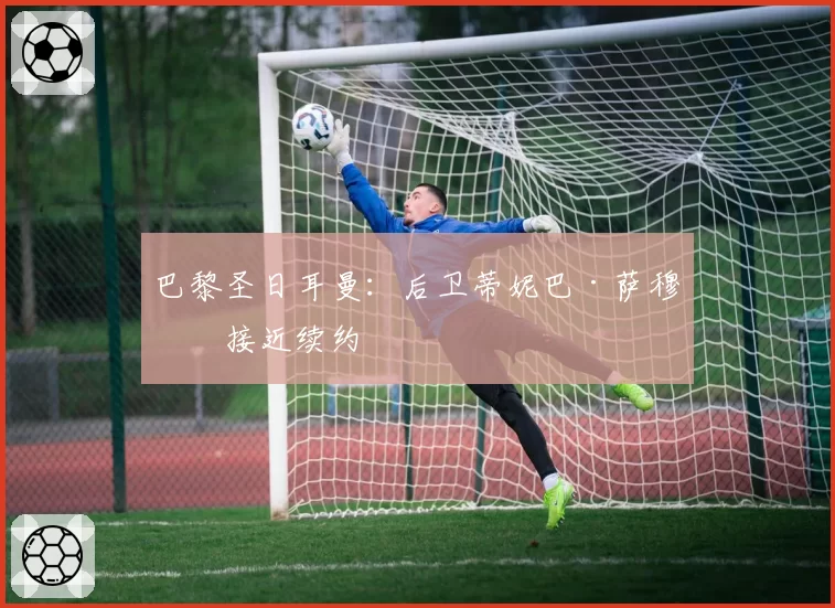 巴黎圣日耳曼：后卫蒂妮巴·萨穆拉接近续约