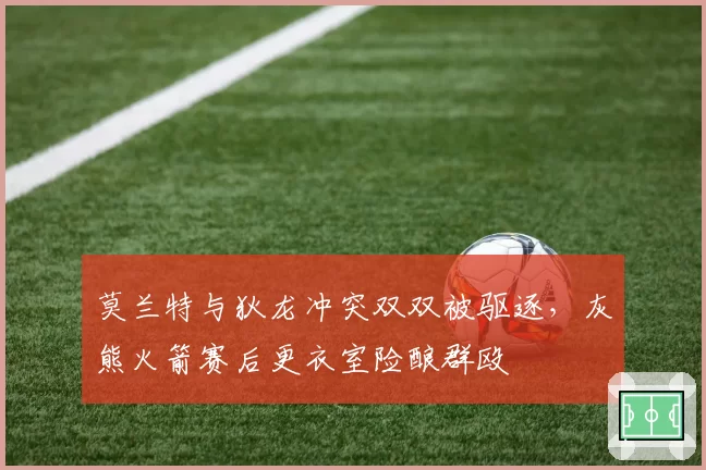 莫兰特与狄龙冲突双双被驱逐，灰熊火箭赛后更衣室险酿群殴