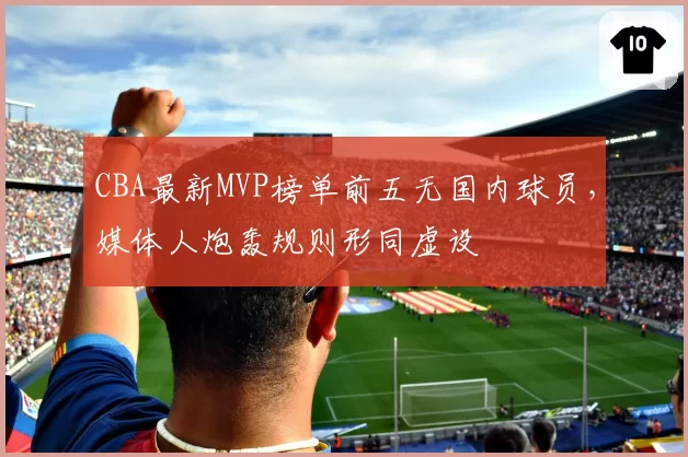 CBA最新MVP榜单前五无国内球员，媒体人炮轰规则形同虚设
