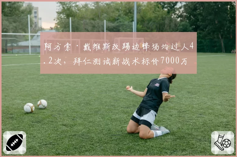 阿方索·戴维斯改踢边锋场均过人4.2次，拜仁测试新战术标价7000万欧