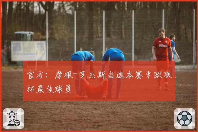 官方：摩根-罗杰斯当选本赛季欧联杯最佳球员