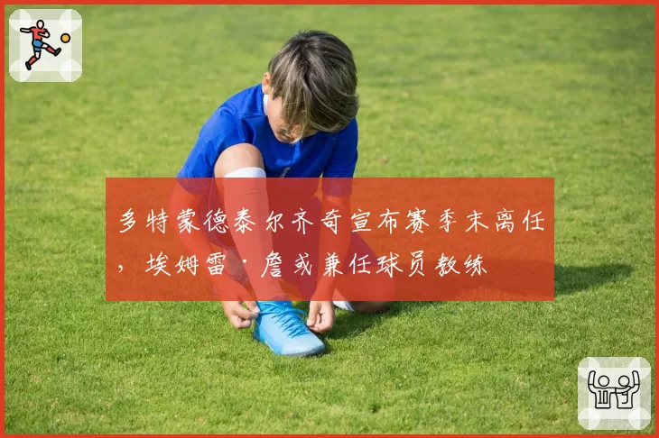 多特蒙德泰尔齐奇宣布赛季末离任，埃姆雷·詹或兼任球员教练