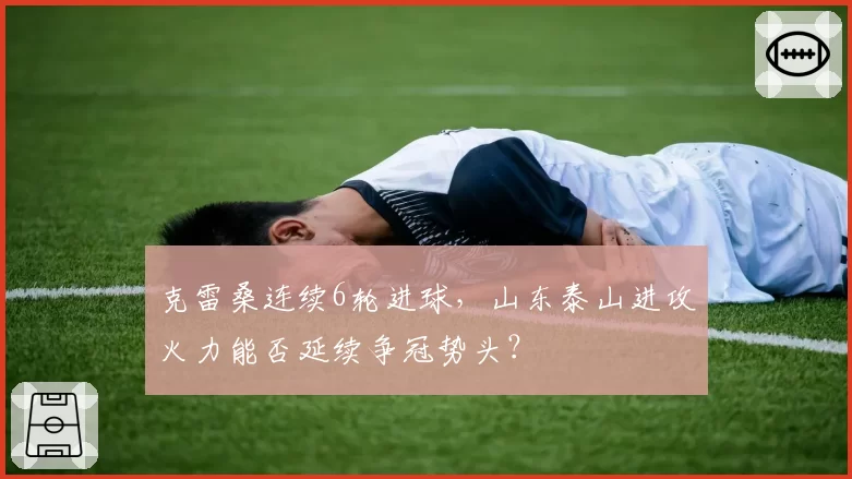 克雷桑连续6轮进球，山东泰山进攻火力能否延续争冠势头？