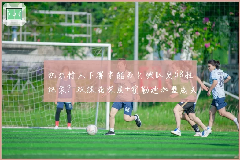 凯尔特人下赛季能否打破队史68胜纪录？双探花深度+霍勒迪加盟成关键