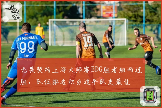 无畏契约上海大师赛EDG胜者组两连胜，队伍排名积分追平队史最佳