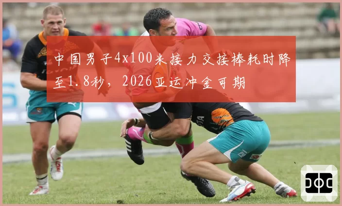 中国男子4x100米接力交接棒耗时降至1.8秒，2026亚运冲金可期