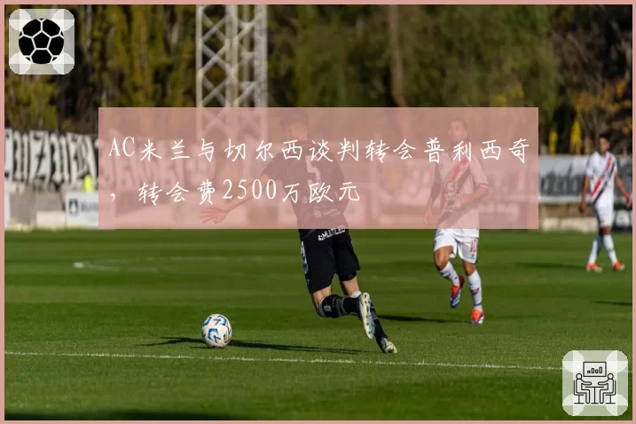 AC米兰与切尔西谈判转会普利西奇，转会费2500万欧元